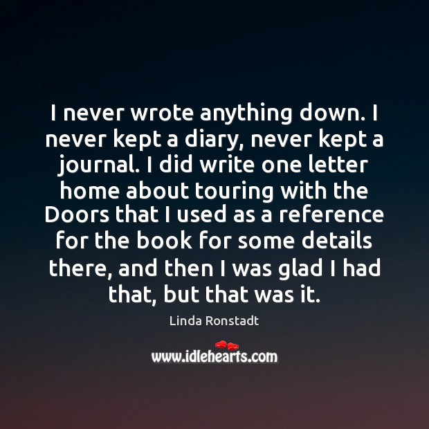 I never wrote anything down. I never kept a diary, never kept Linda Ronstadt Picture Quote