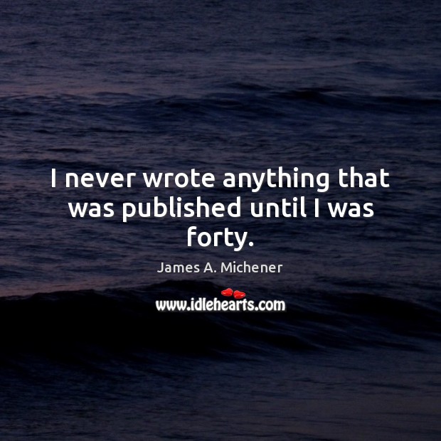 I never wrote anything that was published until I was forty. James A. Michener Picture Quote