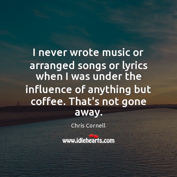 I never wrote music or arranged songs or lyrics when I was Chris Cornell Picture Quote