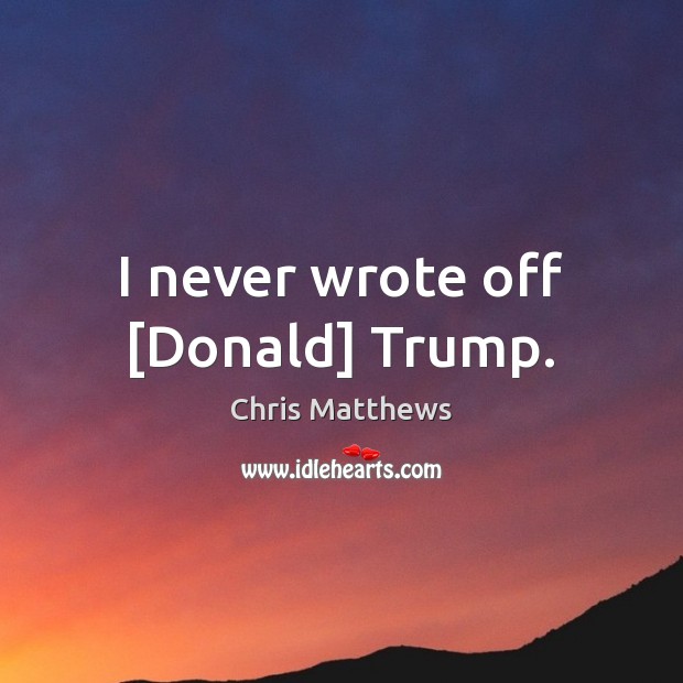 I never wrote off [Donald] Trump. Chris Matthews Picture Quote