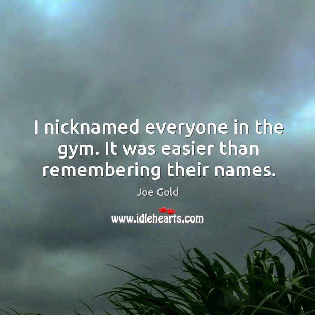 I nicknamed everyone in the gym. It was easier than remembering their names. Joe Gold Picture Quote
