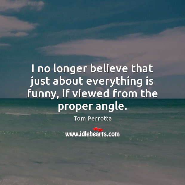 I no longer believe that just about everything is funny, if viewed from the proper angle. Tom Perrotta Picture Quote