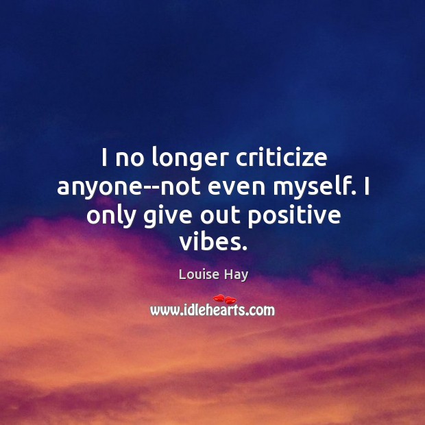 I no longer criticize anyone–not even myself. I only give out positive vibes. Image
