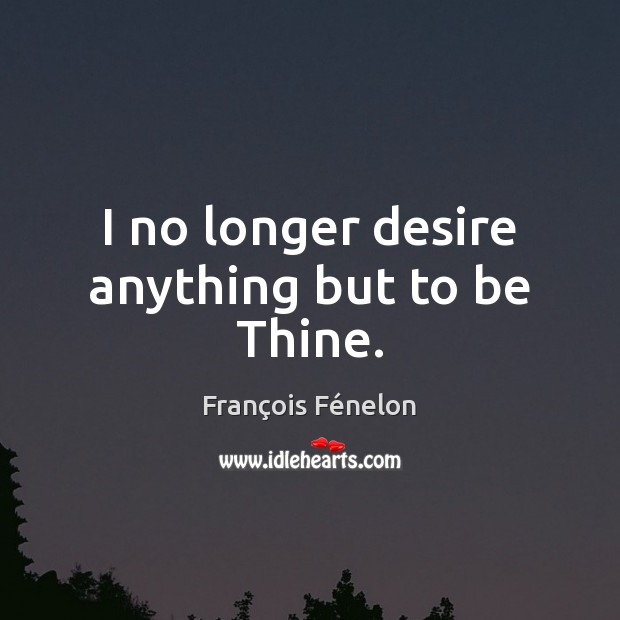 I no longer desire anything but to be Thine. François Fénelon Picture Quote