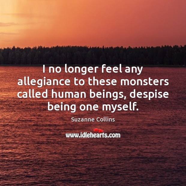 I no longer feel any allegiance to these monsters called human beings, Suzanne Collins Picture Quote