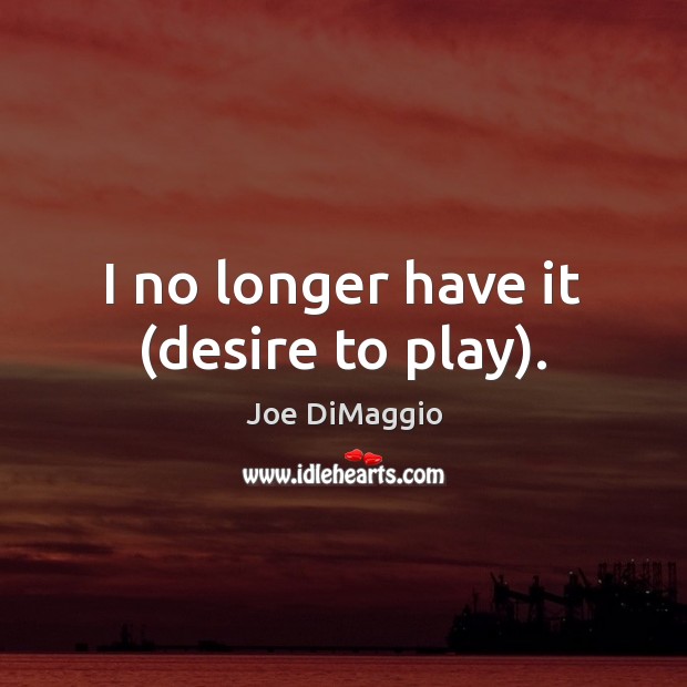 I no longer have it (desire to play). Joe DiMaggio Picture Quote