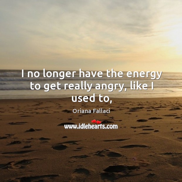 I no longer have the energy to get really angry, like I used to, Oriana Fallaci Picture Quote