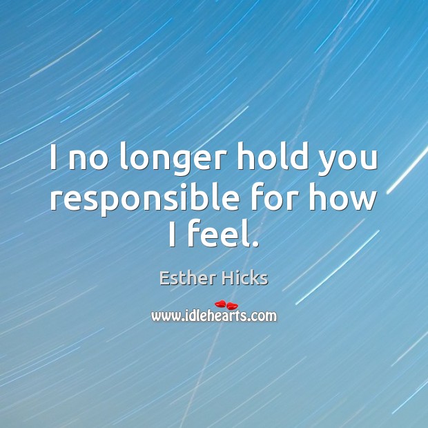 I no longer hold you responsible for how I feel. Esther Hicks Picture Quote