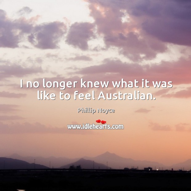 I no longer knew what it was like to feel australian. Phillip Noyce Picture Quote