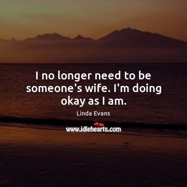 I no longer need to be someone’s wife. I’m doing okay as I am. Linda Evans Picture Quote