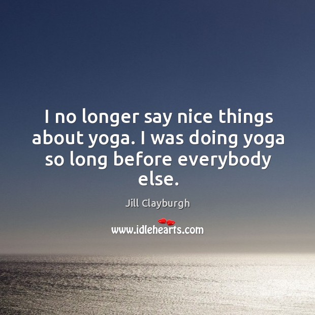 I no longer say nice things about yoga. I was doing yoga so long before everybody else. Jill Clayburgh Picture Quote