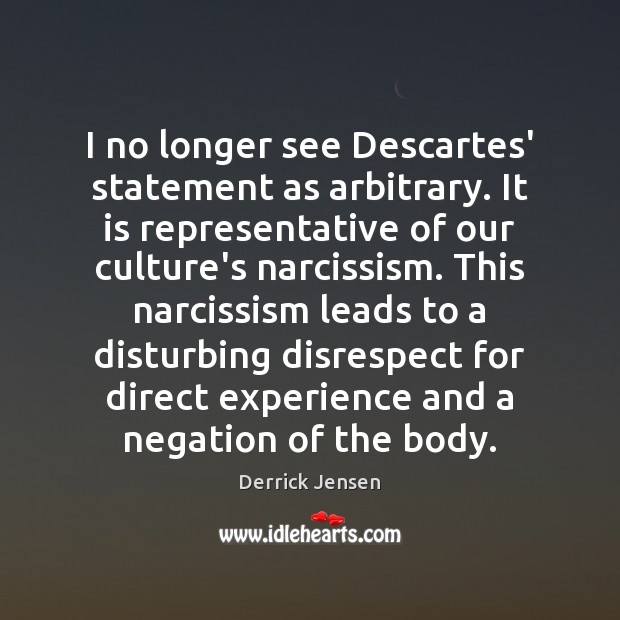I no longer see Descartes’ statement as arbitrary. It is representative of Derrick Jensen Picture Quote