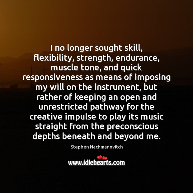 I no longer sought skill, flexibility, strength, endurance, muscle tone, and quick Stephen Nachmanovitch Picture Quote