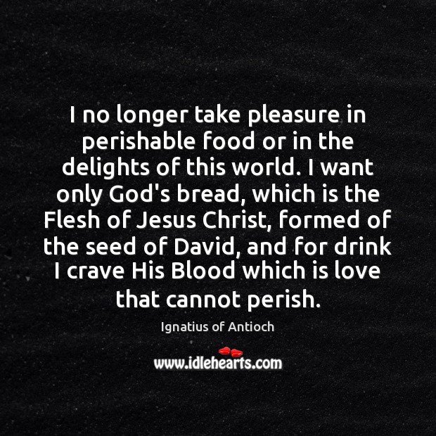 I no longer take pleasure in perishable food or in the delights Ignatius of Antioch Picture Quote
