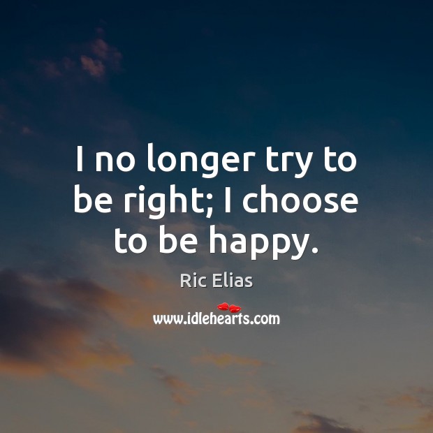 I no longer try to be right; I choose to be happy. Ric Elias Picture Quote