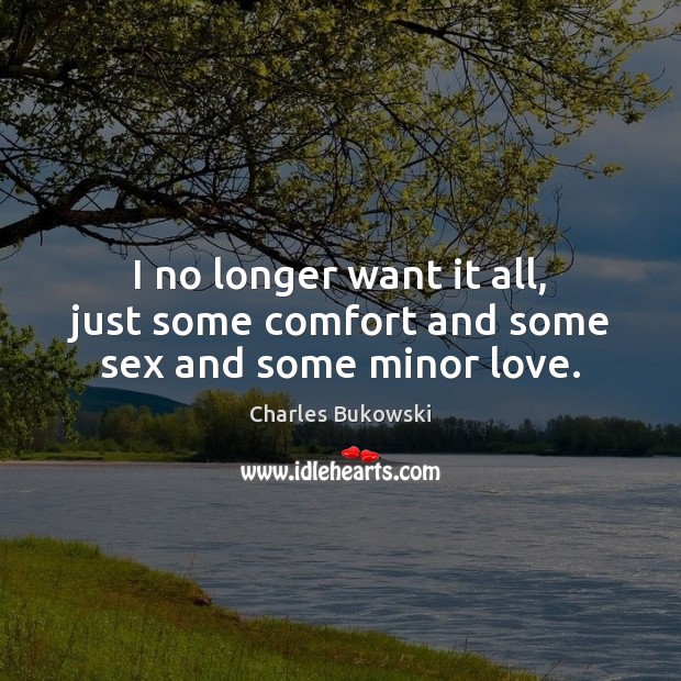 I no longer want it all, just some comfort and some sex and some minor love. Charles Bukowski Picture Quote