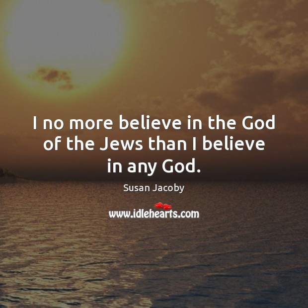 I no more believe in the God of the Jews than I believe in any God. Susan Jacoby Picture Quote