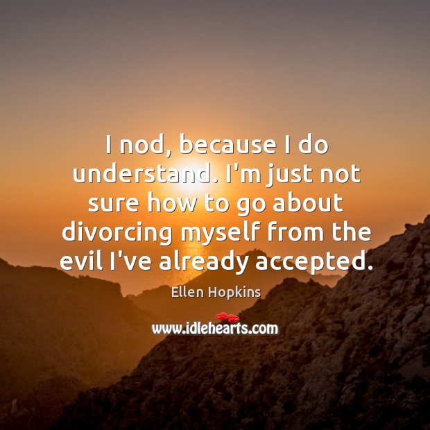 I nod, because I do understand. I’m just not sure how to Ellen Hopkins Picture Quote