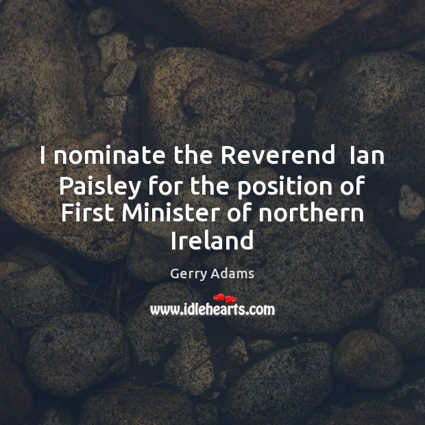 I nominate the Reverend  Ian Paisley for the position of First Minister Gerry Adams Picture Quote