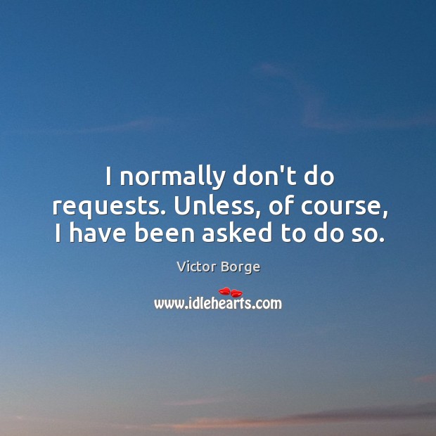 I normally don’t do requests. Unless, of course, I have been asked to do so. Victor Borge Picture Quote