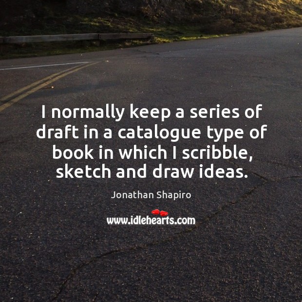 I normally keep a series of draft in a catalogue type of book in which I scribble, sketch and draw ideas. Jonathan Shapiro Picture Quote
