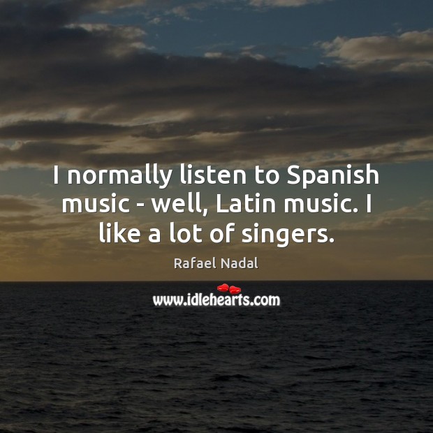 I normally listen to Spanish music – well, Latin music. I like a lot of singers. Rafael Nadal Picture Quote
