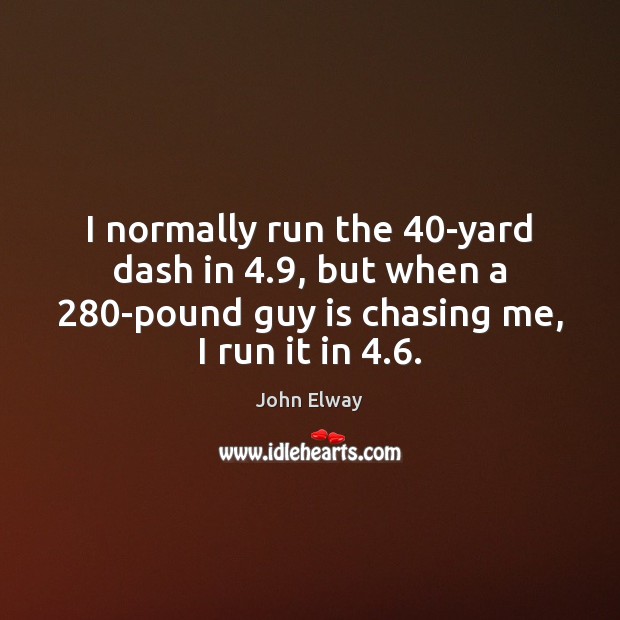 I normally run the 40-yard dash in 4.9, but when a 280-pound guy John Elway Picture Quote