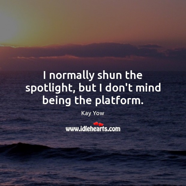 I normally shun the spotlight, but I don’t mind being the platform. Kay Yow Picture Quote