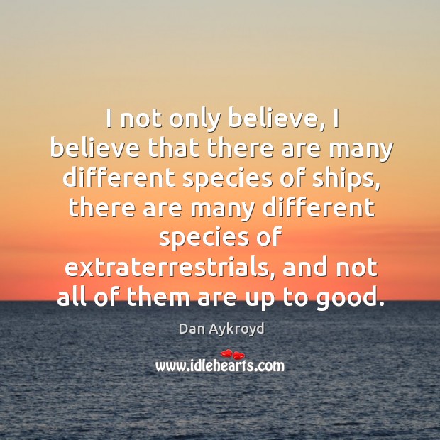 I not only believe, I believe that there are many different species Dan Aykroyd Picture Quote