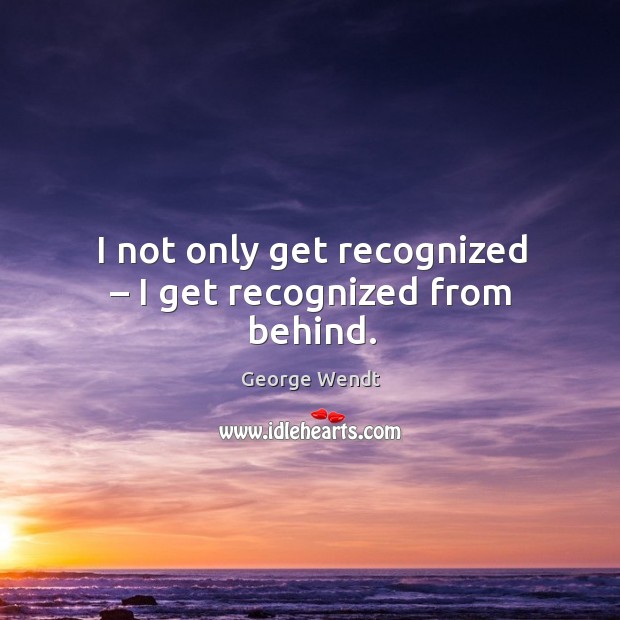 I not only get recognized – I get recognized from behind. Image