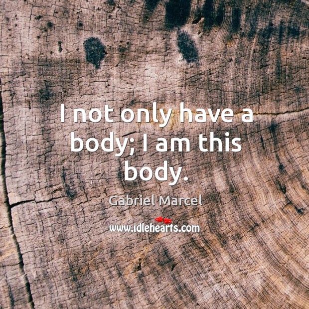 I not only have a body; I am this body. Gabriel Marcel Picture Quote