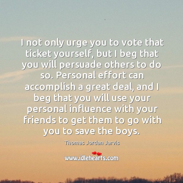 I not only urge you to vote that ticket yourself, but I beg that you will persuade others to do so. Thomas Jordan Jarvis Picture Quote