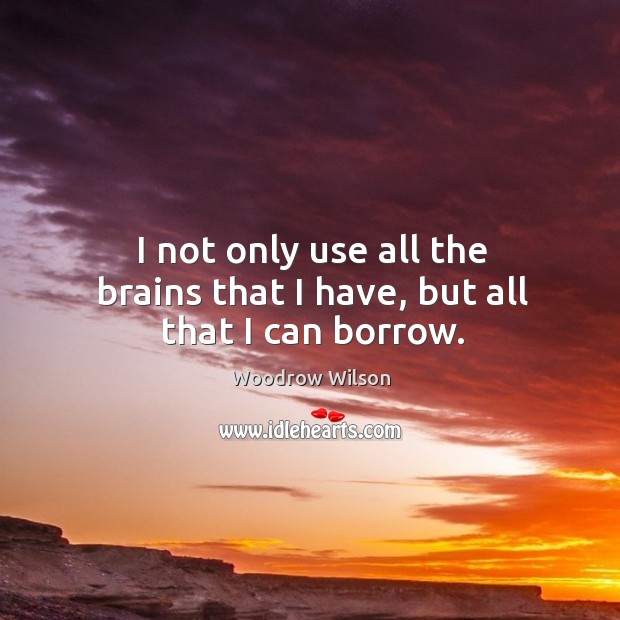 I not only use all the brains that I have, but all that I can borrow. Woodrow Wilson Picture Quote