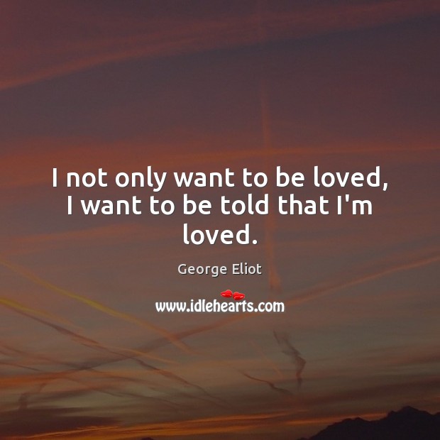 I not only want to be loved, I want to be told that I’m loved. George Eliot Picture Quote