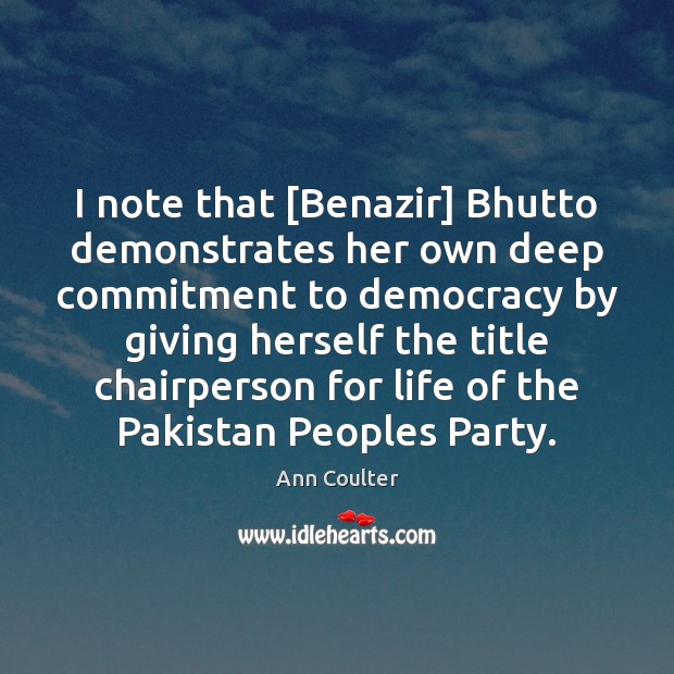 I note that [Benazir] Bhutto demonstrates her own deep commitment to democracy Ann Coulter Picture Quote