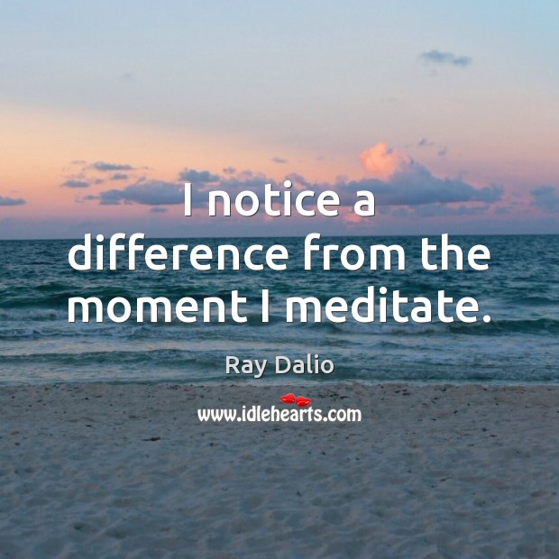 I notice a difference from the moment I meditate. Ray Dalio Picture Quote