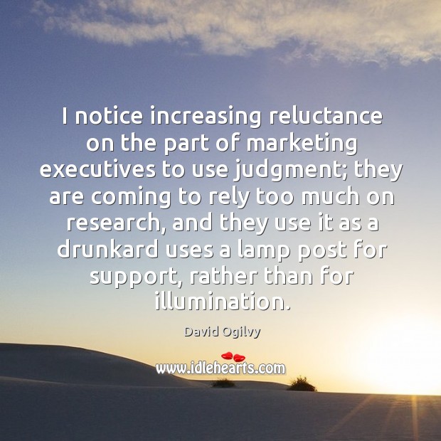 I notice increasing reluctance on the part of marketing executives to use judgment; David Ogilvy Picture Quote