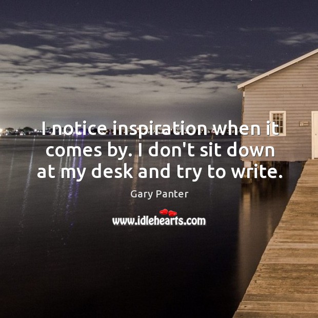 I notice inspiration when it comes by. I don’t sit down at my desk and try to write. Gary Panter Picture Quote