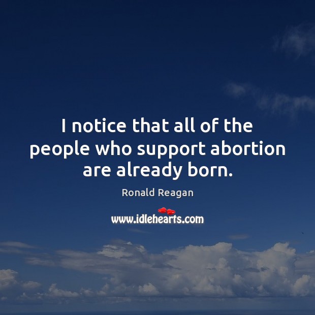 I notice that all of the people who support abortion are already born. Ronald Reagan Picture Quote