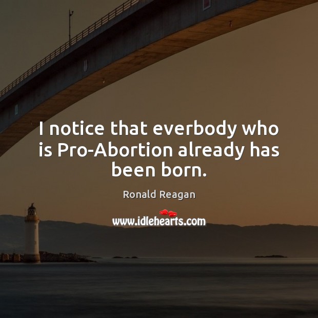 I notice that everbody who is Pro-Abortion already has been born. Ronald Reagan Picture Quote