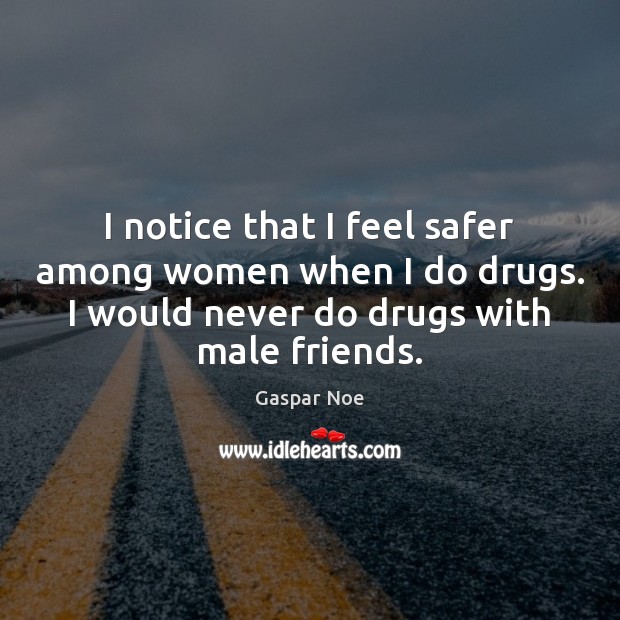 I notice that I feel safer among women when I do drugs. Gaspar Noe Picture Quote