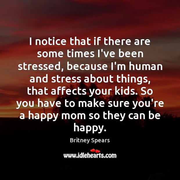 I notice that if there are some times I’ve been stressed, because Britney Spears Picture Quote