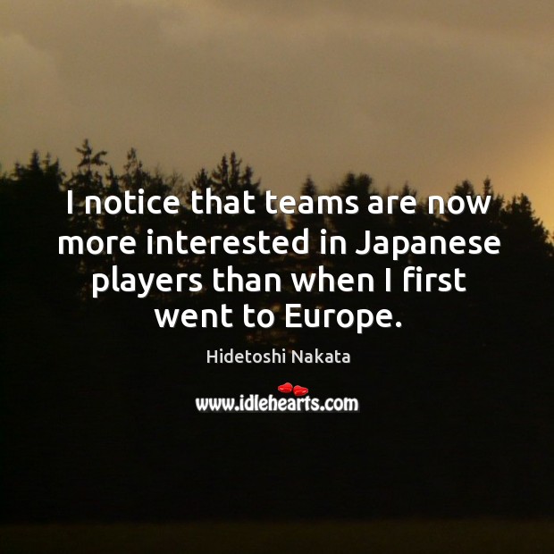 I notice that teams are now more interested in japanese players than when I first went to europe. Hidetoshi Nakata Picture Quote