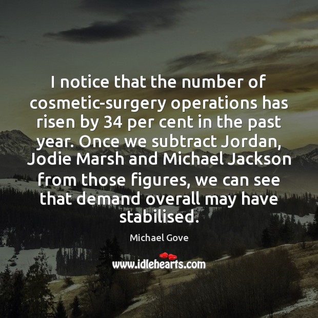 I notice that the number of cosmetic-surgery operations has risen by 34 per Michael Gove Picture Quote