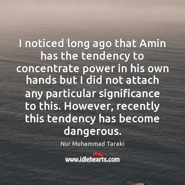 I noticed long ago that Amin has the tendency to concentrate power Nur Muhammad Taraki Picture Quote