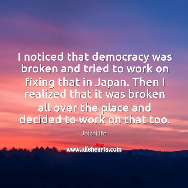 I noticed that democracy was broken and tried to work on fixing that in japan. Joichi Ito Picture Quote