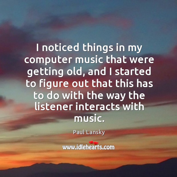 I noticed things in my computer music that were getting old, and Paul Lansky Picture Quote