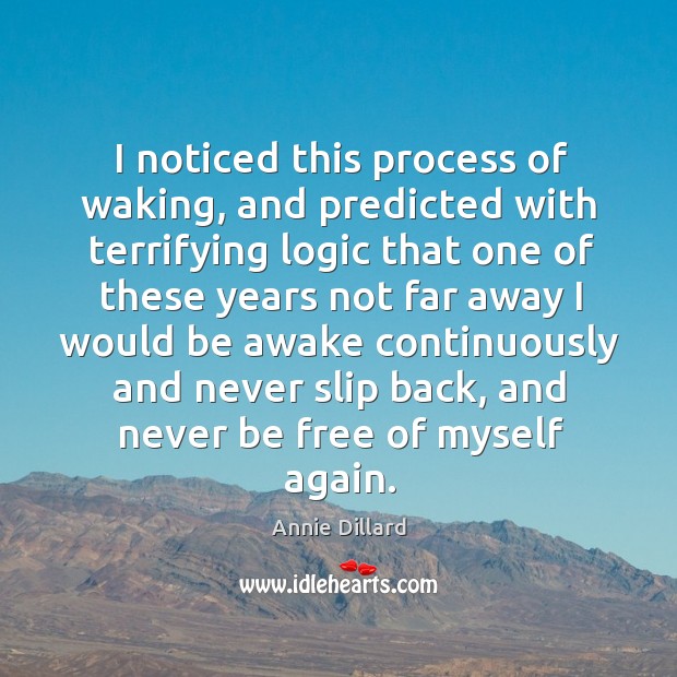 I noticed this process of waking, and predicted with terrifying logic that one of these years Annie Dillard Picture Quote