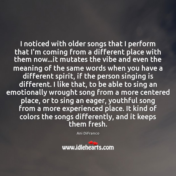I noticed with older songs that I perform that I’m coming from Ani DiFranco Picture Quote