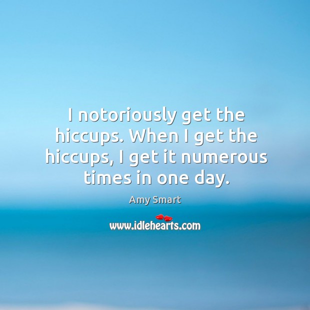 I notoriously get the hiccups. When I get the hiccups, I get it numerous times in one day. Amy Smart Picture Quote